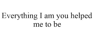 EVERYTHING I AM YOU HELPED ME TO BE