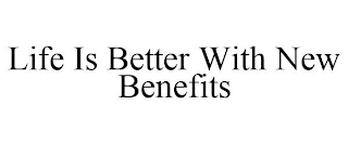 LIFE IS BETTER WITH NEW BENEFITS