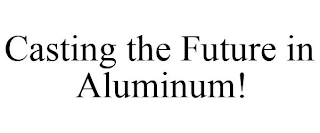 CASTING THE FUTURE IN ALUMINUM!