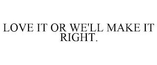 LOVE IT OR WE'LL MAKE IT RIGHT.