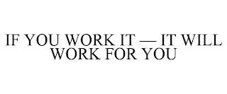 IF YOU WORK IT - IT WILL WORK FOR YOU