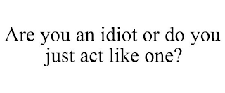 ARE YOU AN IDIOT OR DO YOU JUST ACT LIKE ONE?