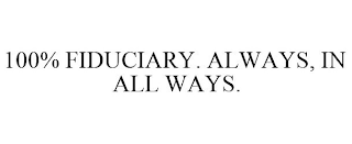 100% FIDUCIARY. ALWAYS, IN ALL WAYS.