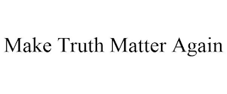MAKE TRUTH MATTER AGAIN