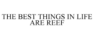 THE BEST THINGS IN LIFE ARE REEF