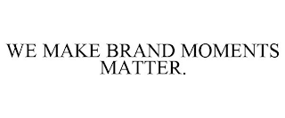 WE MAKE BRAND MOMENTS MATTER.