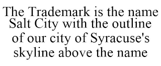 THE TRADEMARK IS THE NAME SALT CITY WITH THE OUTLINE OF OUR CITY OF SYRACUSE'S SKYLINE ABOVE THE NAME