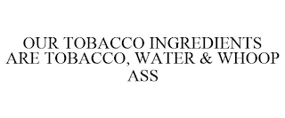 OUR TOBACCO INGREDIENTS ARE TOBACCO, WATER & WHOOP ASS