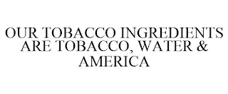 OUR TOBACCO INGREDIENTS ARE TOBACCO, WATER & AMERICA