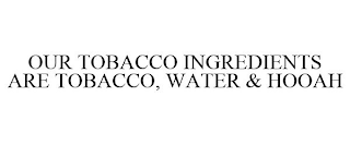 OUR TOBACCO INGREDIENTS ARE TOBACCO, WATER & HOOAH