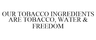 OUR TOBACCO INGREDIENTS ARE TOBACCO, WATER & FREEDOM