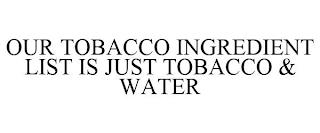 OUR TOBACCO INGREDIENT LIST IS JUST TOBACCO & WATER