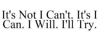 IT'S NOT I CAN'T. IT'S I CAN. I WILL. I'LL TRY.