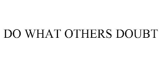 DO WHAT OTHERS DOUBT