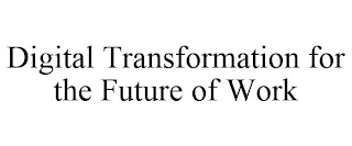 DIGITAL TRANSFORMATION FOR THE FUTURE OF WORK