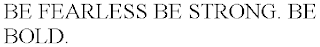 BE FEARLESS BE STRONG. BE BOLD.