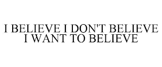 I BELIEVE I DON'T BELIEVE I WANT TO BELIEVE