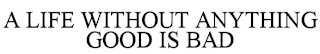 A LIFE WITHOUT ANYTHING GOOD IS BAD