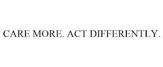 CARE MORE. ACT DIFFERENTLY.