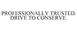 PROFESSIONALLY TRUSTED. DRIVE TO CONSERVE.