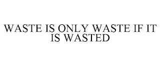 WASTE IS ONLY WASTE IF IT IS WASTED