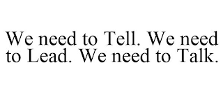 WE NEED TO TELL. WE NEED TO LEAD. WE NEED TO TALK.