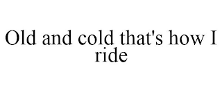 OLD AND COLD THAT'S HOW I RIDE