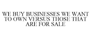 WE BUY BUSINESSES WE WANT TO OWN VERSUSTHOSE THAT ARE FOR SALE