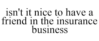 ISN'T IT NICE TO HAVE A FRIEND IN THE INSURANCE BUSINESS