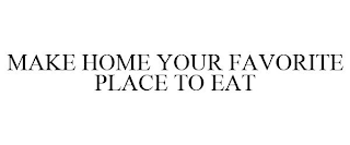 MAKE HOME YOUR FAVORITE PLACE TO EAT