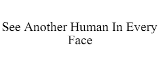 SEE ANOTHER HUMAN IN EVERY FACE