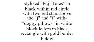 STYLIZED "FUJI TOTES" IN BLACK WITHIN RED CIRCLE WITH TWO RED STARS ABOVE THE "J" AND "I" WITH- "DOGGY PILLOWS" IN WHITE BLOCK LETTERS IN BLACK RECTANGLE WITH GOLD BORDER BELOW