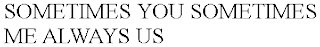 SOMETIMES YOU SOMETIMES ME ALWAYS US
