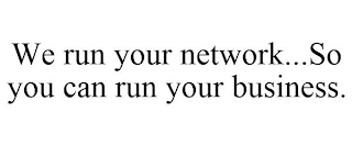 WE RUN YOUR NETWORK...SO YOU CAN RUN YOUR BUSINESS.