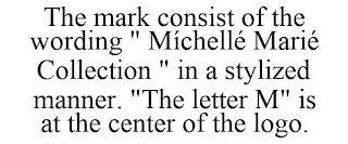 THE MARK CONSIST OF THE WORDING " MÍCHELLÉ MARIÉ COLLECTION " IN A STYLIZED MANNER. "THE LETTER M" IS AT THE CENTER OF THE LOGO.