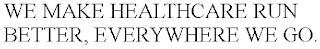 WE MAKE HEALTHCARE RUN BETTER, EVERYWHERE WE GO.