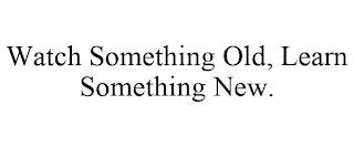 WATCH SOMETHING OLD, LEARN SOMETHING NEW.