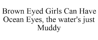 BROWN EYED GIRLS CAN HAVE OCEAN EYES, THE WATER'S JUST MUDDY