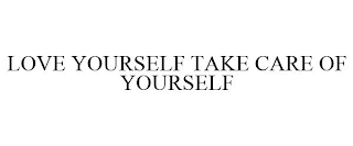 LOVE YOURSELF TAKE CARE OF YOURSELF