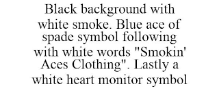 BLACK BACKGROUND WITH WHITE SMOKE. BLUE ACE OF SPADE SYMBOL FOLLOWING WITH WHITE WORDS "SMOKIN' ACES CLOTHING". LASTLY A WHITE HEART MONITOR SYMBOL