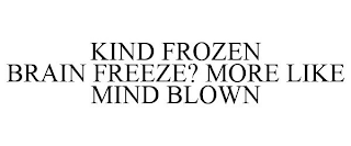 KIND FROZEN BRAIN FREEZE? MORE LIKE MIND BLOWN