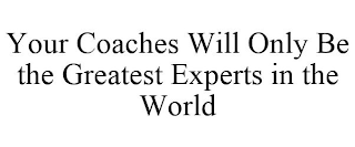 YOUR COACHES WILL ONLY BE THE GREATEST EXPERTS IN THE WORLD