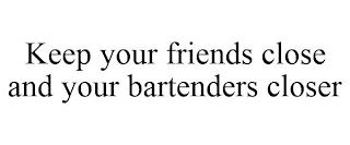 KEEP YOUR FRIENDS CLOSE AND YOUR BARTENDERS CLOSER