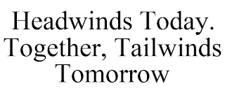 HEADWINDS TODAY. TOGETHER, TAILWINDS TOMORROW