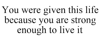 YOU WERE GIVEN THIS LIFE BECAUSE YOU ARE STRONG ENOUGH TO LIVE IT