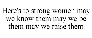 HERE'S TO STRONG WOMEN MAY WE KNOW THEMMAY WE BE THEM MAY WE RAISE THEM