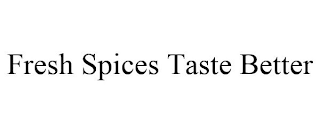 FRESH SPICES TASTE BETTER