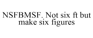 NSFBMSF. NOT SIX FT BUT MAKE SIX FIGURES