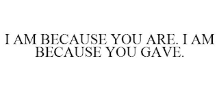 I AM BECAUSE YOU ARE. I AM BECAUSE YOU GAVE.