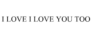 I LOVE I LOVE YOU TOO